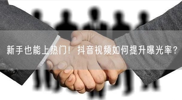 新手也能上热门！抖音视频如何提升曝光率？