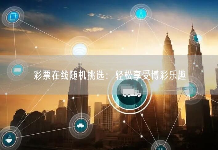 彩票在线随机挑选：轻松享受博彩乐趣