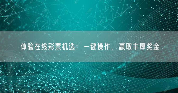 体验在线彩票机选：一键操作，赢取丰厚奖金