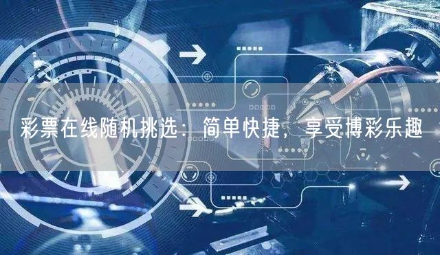 彩票在线随机挑选：简单快捷，享受博彩乐趣