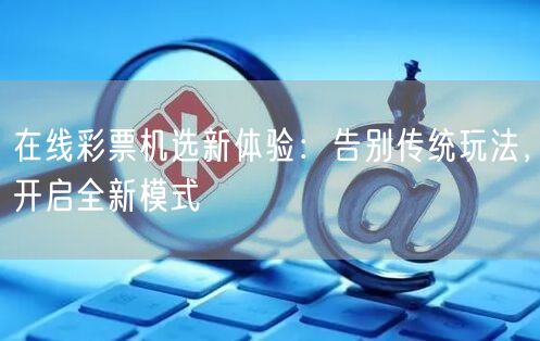 在线彩票机选新体验：告别传统玩法，开启全新模式