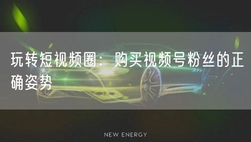 玩转短视频圈：购买视频号粉丝的正确姿势