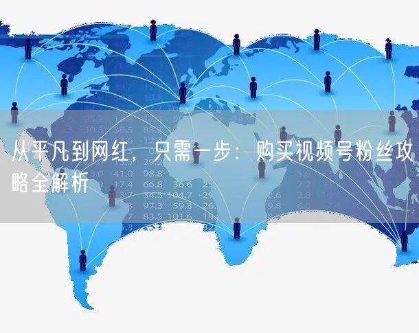 从平凡到网红，只需一步：购买视频号粉丝攻略全解析