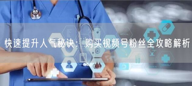 快速提升人气秘诀：购买视频号粉丝全攻略解析